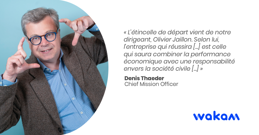 Citation de Denis Thaeder : "L’étincelle de départ vient de notre dirigeant, Olivier Jaillon. Selon lui, l’entreprise qui réussira demain est celle qui saura combiner la performance économique avec une responsabilité envers la société civile. C’est cela, l’esprit d’une entreprise à mission"